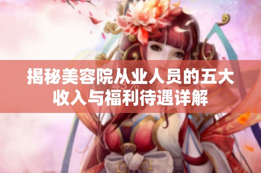 揭秘美容院从业人员的五大收入与福利待遇详解