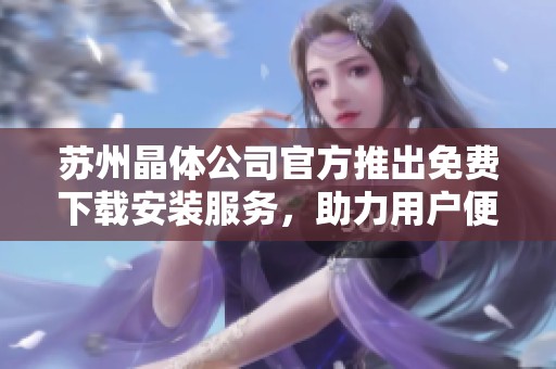 苏州晶体公司官方推出免费下载安装服务，助力用户便捷体验