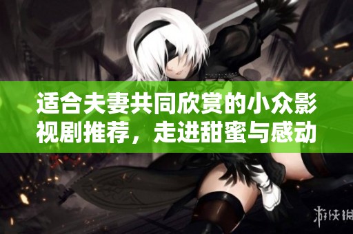 适合夫妻共同欣赏的小众影视剧推荐，走进甜蜜与感动的世界