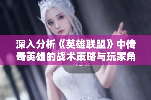 深入分析《英雄联盟》中传奇英雄的战术策略与玩家角色选择
