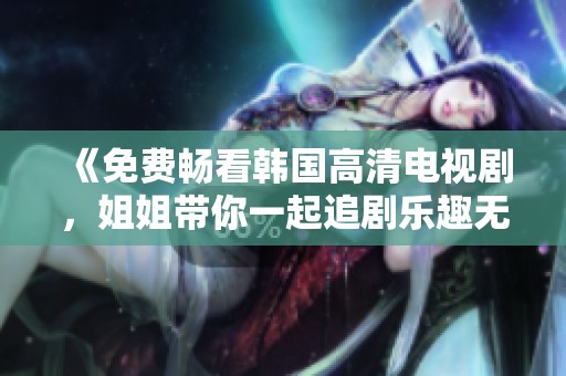 《免费畅看韩国高清电视剧，姐姐带你一起追剧乐趣无穷》