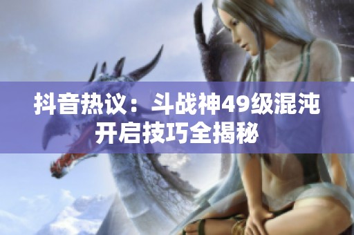 抖音热议：斗战神49级混沌开启技巧全揭秘