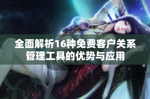 全面解析16种免费客户关系管理工具的优势与应用
