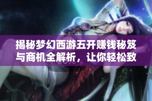 揭秘梦幻西游五开赚钱秘笈与商机全解析，让你轻松致富！