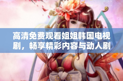 高清免费观看姐姐韩国电视剧，畅享精彩内容与动人剧情