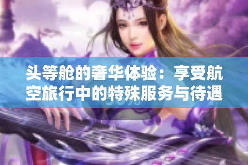 头等舱的奢华体验：享受航空旅行中的特殊服务与待遇