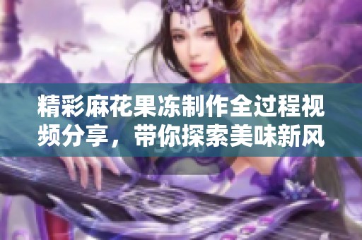 精彩麻花果冻制作全过程视频分享，带你探索美味新风尚