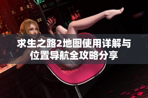 求生之路2地图使用详解与位置导航全攻略分享