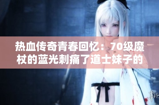 热血传奇青春回忆：70级魔杖的蓝光刺痛了道士妹子的眼睛