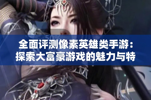 全面评测像素英雄类手游：探索大富豪游戏的魅力与特色