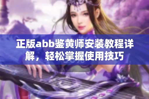 正版abb鉴黄师安装教程详解，轻松掌握使用技巧
