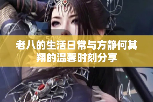 老八的生活日常与方静何其翔的温馨时刻分享