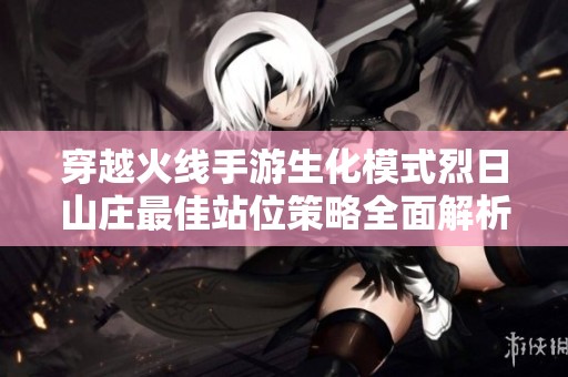 穿越火线手游生化模式烈日山庄最佳站位策略全面解析