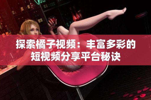 探索橘子视频：丰富多彩的短视频分享平台秘诀