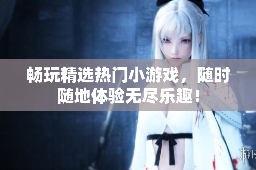 畅玩精选热门小游戏，随时随地体验无尽乐趣！