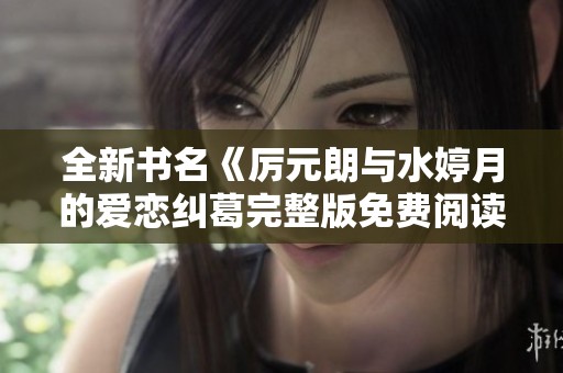 全新书名《厉元朗与水婷月的爱恋纠葛完整版免费阅读》
