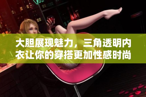 大胆展现魅力，三角透明内衣让你的穿搭更加性感时尚