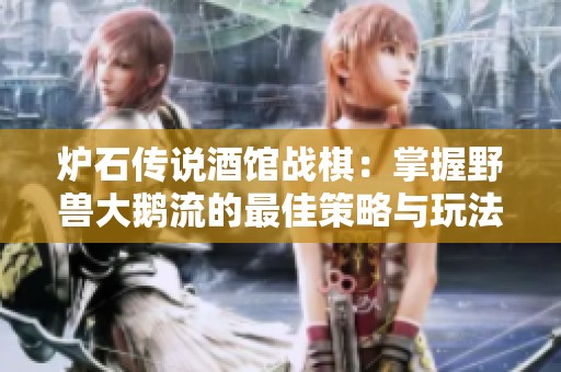 炉石传说酒馆战棋：掌握野兽大鹅流的最佳策略与玩法解析