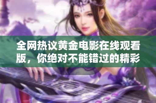 全网热议黄金电影在线观看版，你绝对不能错过的精彩内容！