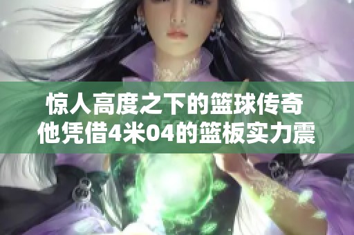 惊人高度之下的篮球传奇 他凭借4米04的篮板实力震撼全场