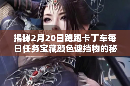 揭秘2月20日跑跑卡丁车每日任务宝藏颜色遮挡物的秘密与技巧