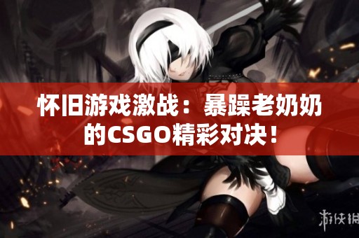 怀旧游戏激战：暴躁老奶奶的CSGO精彩对决！
