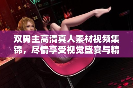 双男主高清真人素材视频集锦，尽情享受视觉盛宴与精彩剧情