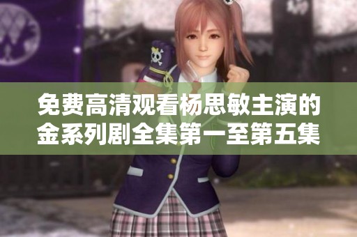 免费高清观看杨思敏主演的金系列剧全集第一至第五集
