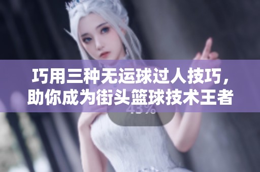 巧用三种无运球过人技巧，助你成为街头篮球技术王者！