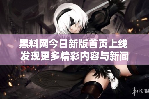 黑料网今日新版首页上线 发现更多精彩内容与新闻