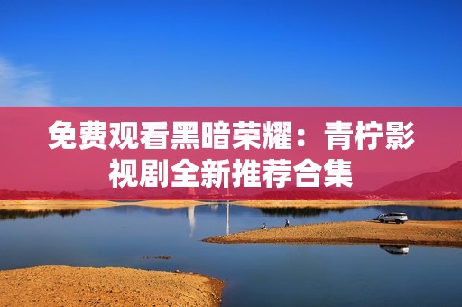 免费观看黑暗荣耀：青柠影视剧全新推荐合集