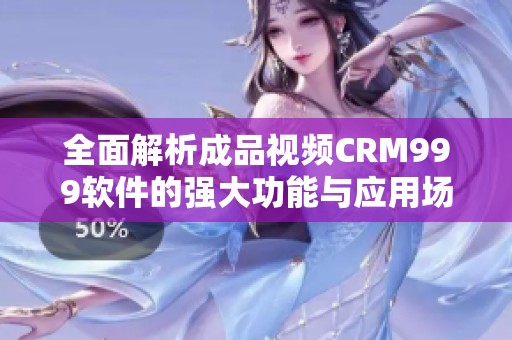 全面解析成品视频CRM999软件的强大功能与应用场景
