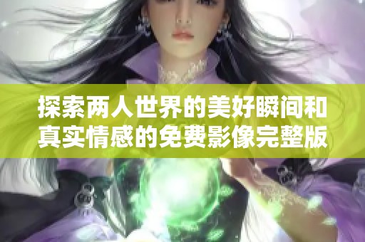 探索两人世界的美好瞬间和真实情感的免费影像完整版