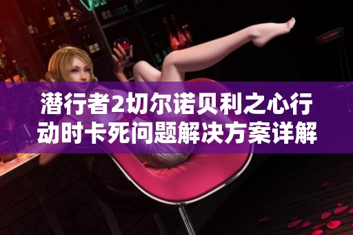 潜行者2切尔诺贝利之心行动时卡死问题解决方案详解