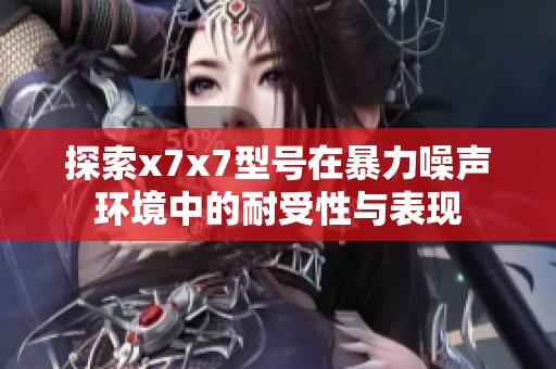 探索x7x7型号在暴力噪声环境中的耐受性与表现