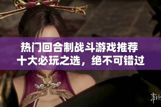 热门回合制战斗游戏推荐 十大必玩之选，绝不可错过的精彩体验