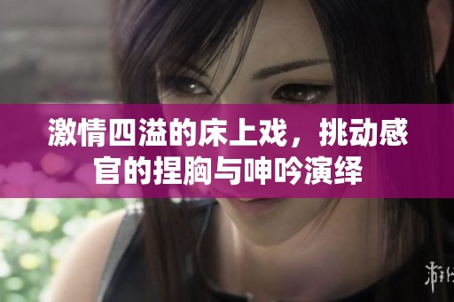 激情四溢的床上戏，挑动感官的捏胸与呻吟演绎