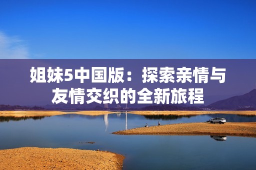 姐妹5中国版：探索亲情与友情交织的全新旅程