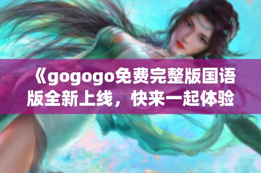 《gogogo免费完整版国语版全新上线，快来一起体验吧》