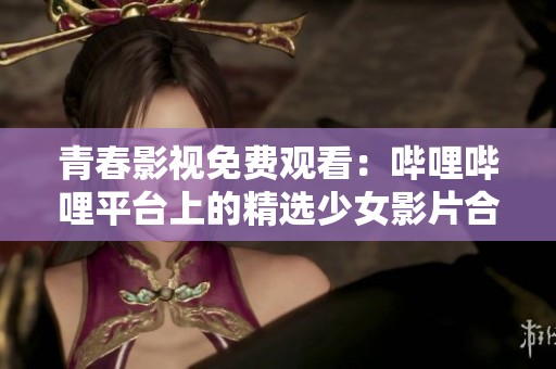 青春影视免费观看：哔哩哔哩平台上的精选少女影片合集