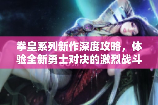 拳皇系列新作深度攻略，体验全新勇士对决的激烈战斗！