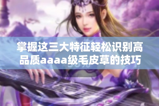 掌握这三大特征轻松识别高品质aaaa级毛皮草的技巧