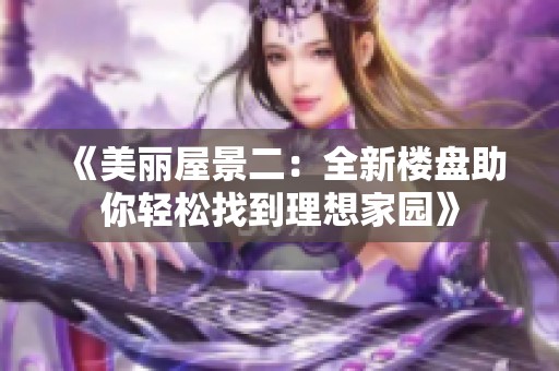 《美丽屋景二：全新楼盘助你轻松找到理想家园》