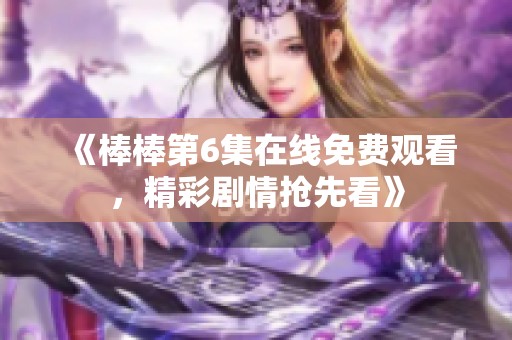 《棒棒第6集在线免费观看，精彩剧情抢先看》