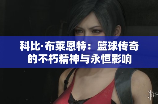 科比·布莱恩特：篮球传奇的不朽精神与永恒影响