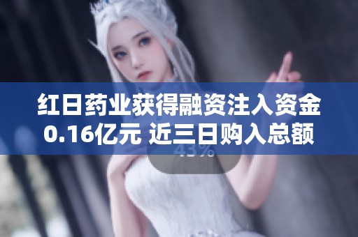 红日药业获得融资注入资金0.16亿元 近三日购入总额达0.57亿元