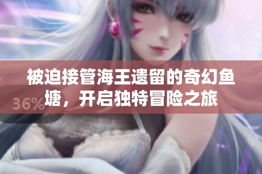 被迫接管海王遗留的奇幻鱼塘，开启独特冒险之旅
