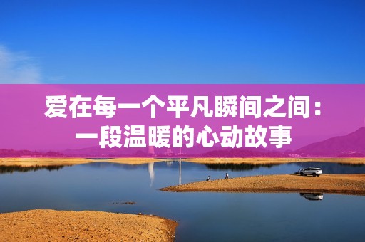 爱在每一个平凡瞬间之间：一段温暖的心动故事