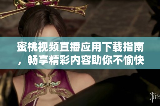 蜜桃视频直播应用下载指南，畅享精彩内容助你不愉快