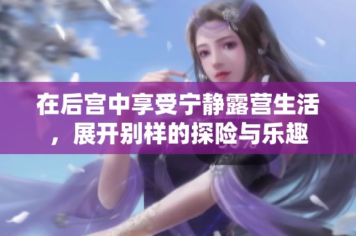 在后宫中享受宁静露营生活，展开别样的探险与乐趣